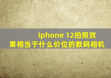 iphone 12拍照效果相当于什么价位的数码相机